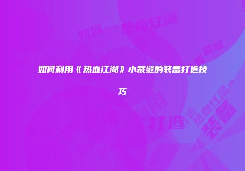 如何利用《热血江湖》小裁缝的装备打造技巧