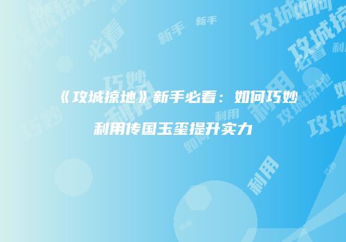 《攻城掠地》新手必看：如何巧妙利用传国玉玺提升实力