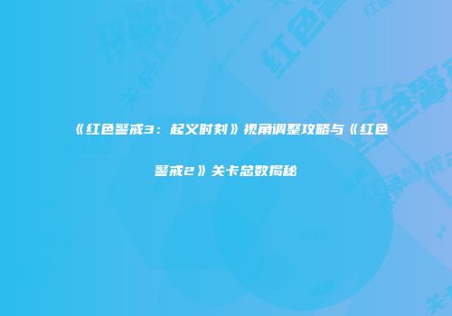 《红色警戒3：起义时刻》视角调整攻略与《红色警戒2》关卡总数揭秘