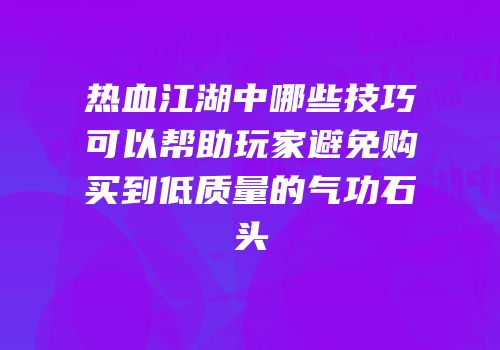 热血江湖中哪些技巧可以帮助玩家避免购买到低质量的气功石头