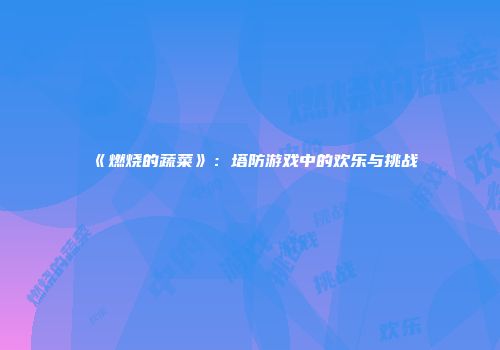 《燃烧的蔬菜》：塔防游戏中的欢乐与挑战
