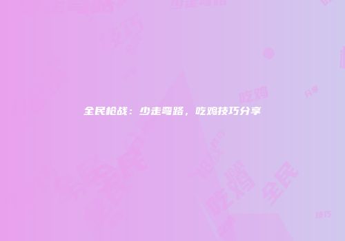 全民枪战：少走弯路，吃鸡技巧分享