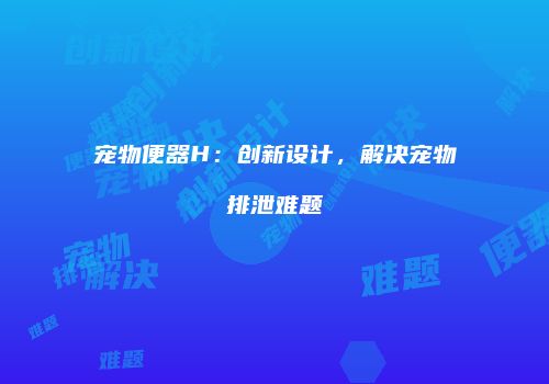 宠物便器H：创新设计，解决宠物排泄难题
