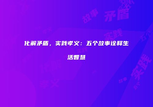 化解矛盾，实践孝义：五个故事诠释生活智慧