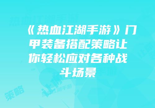 《热血江湖手游》门甲装备搭配策略让你轻松应对各种战斗场景