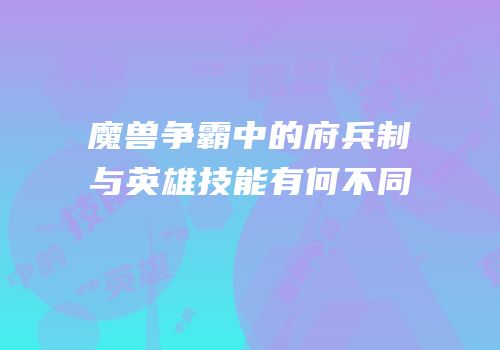 魔兽争霸中的府兵制与英雄技能有何不同