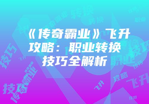 《传奇霸业》飞升攻略：职业转换技巧全解析
