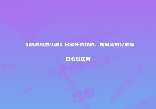 《酷派热血江湖》日常任务攻略：如何高效完成每日必做任务