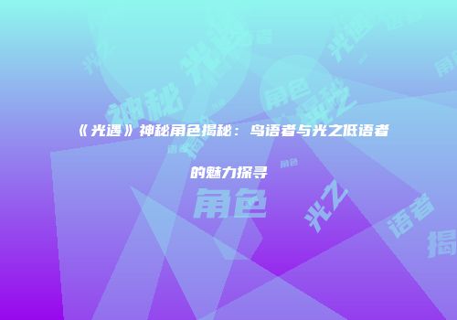 《光遇》神秘角色揭秘：鸟语者与光之低语者的魅力探寻