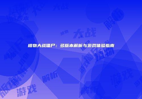 植物大战僵尸：多版本解析与游戏体验指南