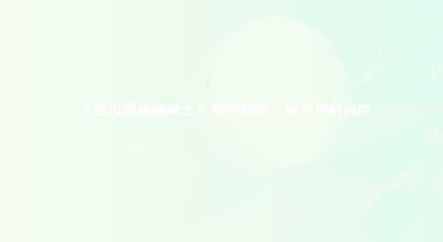 《熊出没森林勇士》生存攻略：新手进阶指南