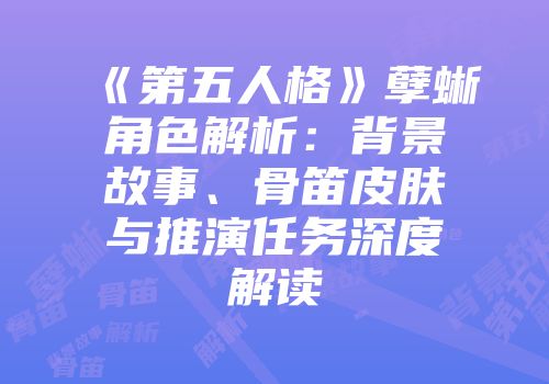 《第五人格》孽蜥角色解析：背景故事、骨笛皮肤与推演任务深度解读
