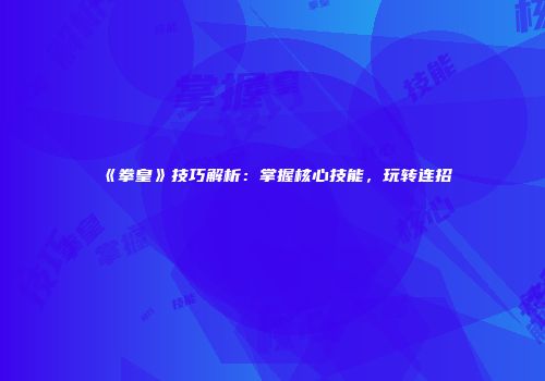 《拳皇》技巧解析：掌握核心技能，玩转连招