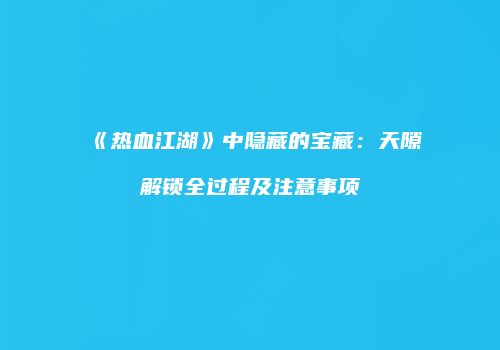 《热血江湖》中隐藏的宝藏：天隙解锁全过程及注意事项