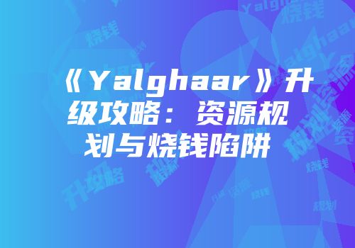 《Yalghaar》升级攻略：资源规划与烧钱陷阱