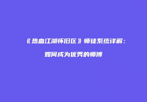 《热血江湖怀旧区》师徒系统详解：如何成为优秀的师傅