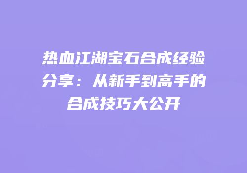 热血江湖宝石合成经验分享:从新手到高手的合成技巧大公开