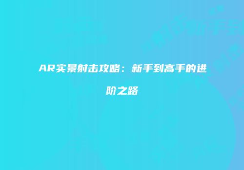AR实景射击攻略：新手到高手的进阶之路
