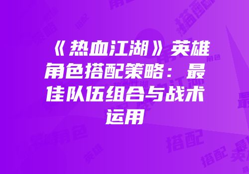 《热血江湖》英雄角色搭配策略：最佳队伍组合与战术运用