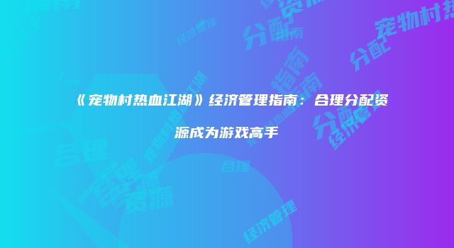 《宠物村热血江湖》经济管理指南：合理分配资源成为游戏高手