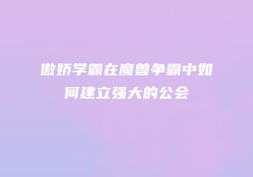 傲娇学霸在魔兽争霸中如何建立强大的公会