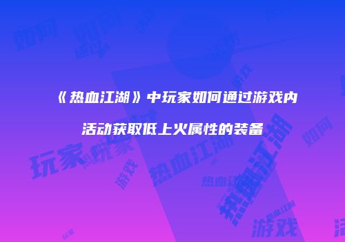 《热血江湖》中玩家如何通过游戏内活动获取低上火属性的装备