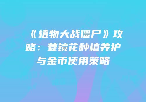 《植物大战僵尸》攻略：菱镜花种植养护与金币使用策略