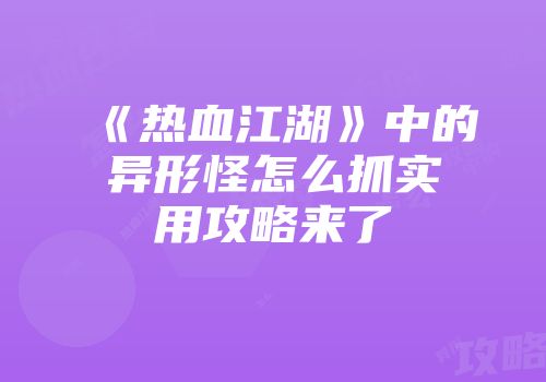 《热血江湖》中的异形怪怎么抓实用攻略来了