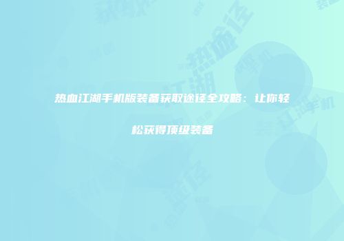 热血江湖手机版装备获取途径全攻略：让你轻松获得顶级装备