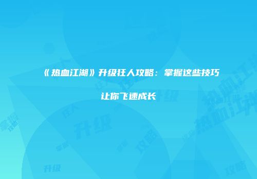 《热血江湖》升级狂人攻略：掌握这些技巧让你飞速成长