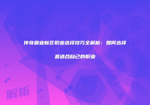 传奇霸业新区职业选择技巧全解析:如何选择最适合自己的职业