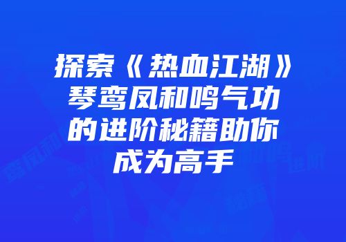 探索《热血江湖》琴鸾凤和鸣气功的进阶秘籍助你成为高手