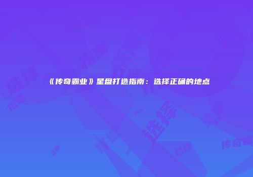 《传奇霸业》星盘打造指南：选择正确的地点