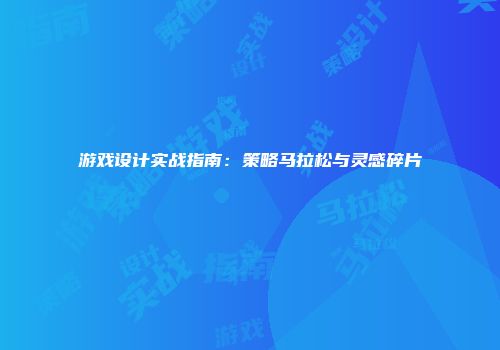 游戏设计实战指南：策略马拉松与灵感碎片