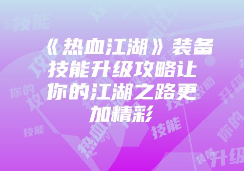 《热血江湖》装备技能升级攻略让你的江湖之路更加精彩