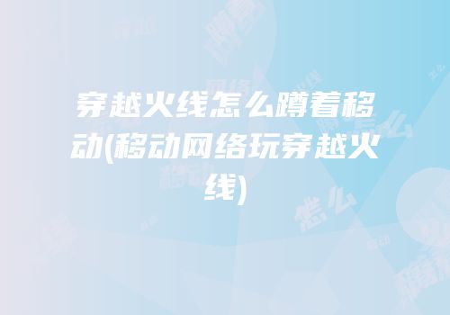 穿越火线怎么蹲着移动(移动网络玩穿越火线)