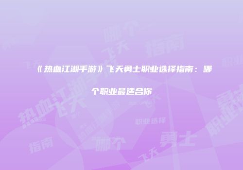 《热血江湖手游》飞天勇士职业选择指南：哪个职业最适合你