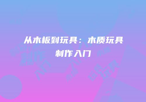 从木板到玩具：木质玩具制作入门