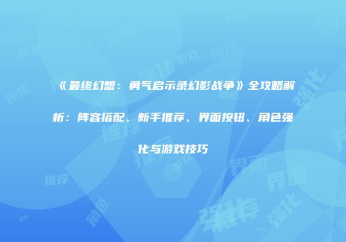《最终幻想：勇气启示录幻影战争》全攻略解析：阵容搭配、新手推荐、界面按钮、角色强化与游戏技巧