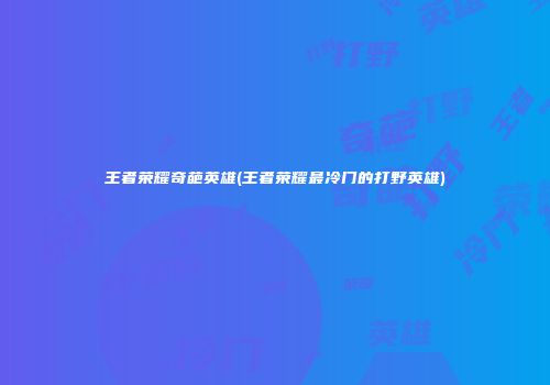 王者荣耀奇葩英雄(王者荣耀最冷门的打野英雄)
