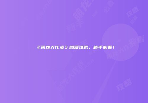 《萌龙大作战》隐藏攻略：新手必看！