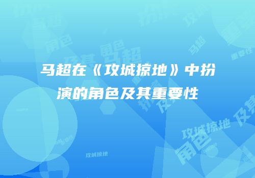 马超在《攻城掠地》中扮演的角色及其重要性