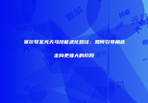 赛尔号圣光天马技能进化路径：如何引导角色走向更强大的阶段