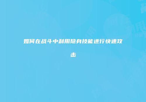 如何在战斗中利用隐身技能进行快速攻击