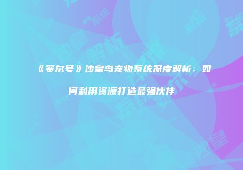《赛尔号》沙皇鸟宠物系统深度解析：如何利用资源打造最强伙伴