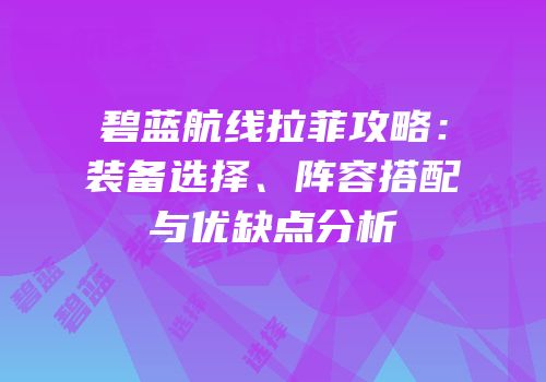 碧蓝航线拉菲攻略：装备选择、阵容搭配与优缺点分析