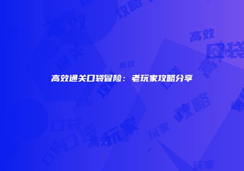 高效通关口袋冒险：老玩家攻略分享