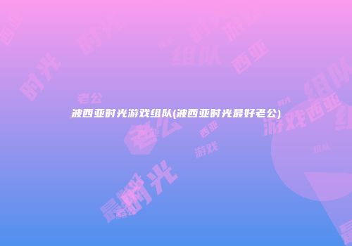 波西亚时光游戏组队(波西亚时光最好老公)