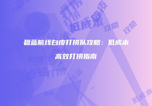 碧蓝航线白皮打捞队攻略：低成本高效打捞指南