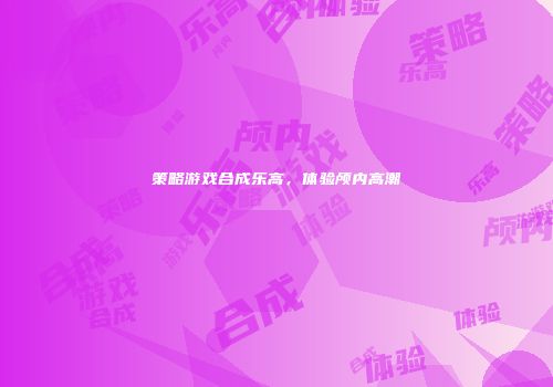 策略游戏合成乐高，体验颅内高潮